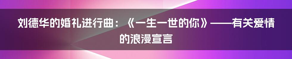 刘德华的婚礼进行曲：《一生一世的你》——有关爱情的浪漫宣言