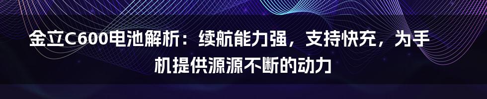 金立C600电池解析：续航能力强，支持快充，为手机提供源源不断的动力