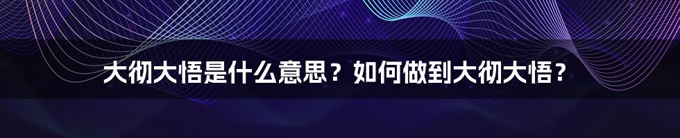 大彻大悟是什么意思？如何做到大彻大悟？