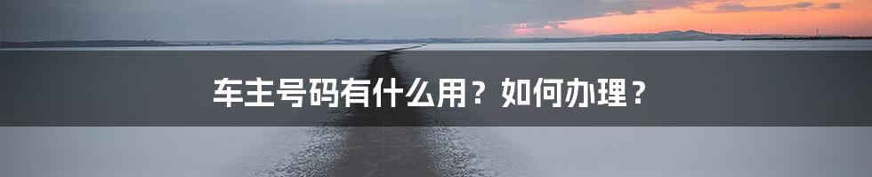 车主号码有什么用？如何办理？