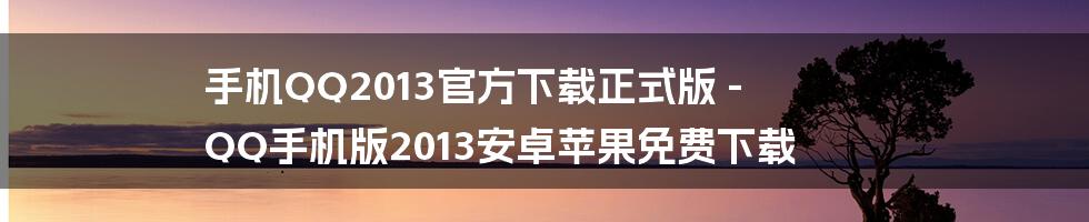 手机QQ2013官方下载正式版 - QQ手机版2013安卓苹果免费下载