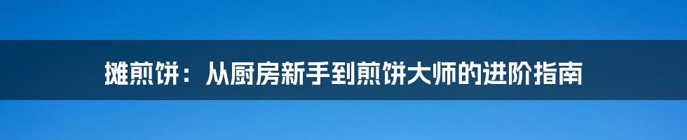 摊煎饼：从厨房新手到煎饼大师的进阶指南