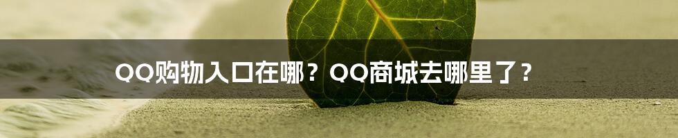 QQ购物入口在哪？QQ商城去哪里了？