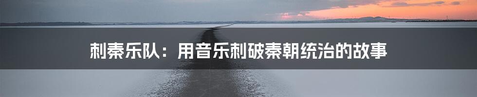 刺秦乐队：用音乐刺破秦朝统治的故事