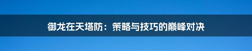 御龙在天塔防：策略与技巧的巅峰对决