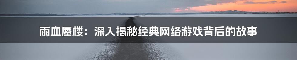 雨血蜃楼：深入揭秘经典网络游戏背后的故事