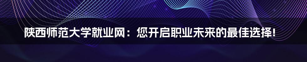 陕西师范大学就业网：您开启职业未来的最佳选择!