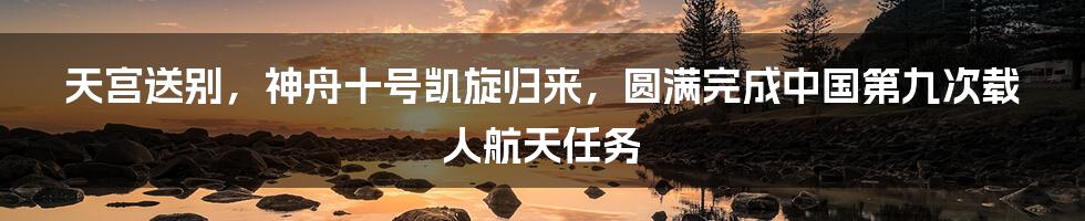 天宫送别，神舟十号凯旋归来，圆满完成中国第九次载人航天任务