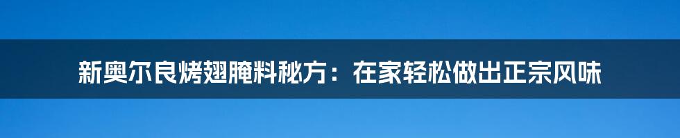 新奥尔良烤翅腌料秘方：在家轻松做出正宗风味