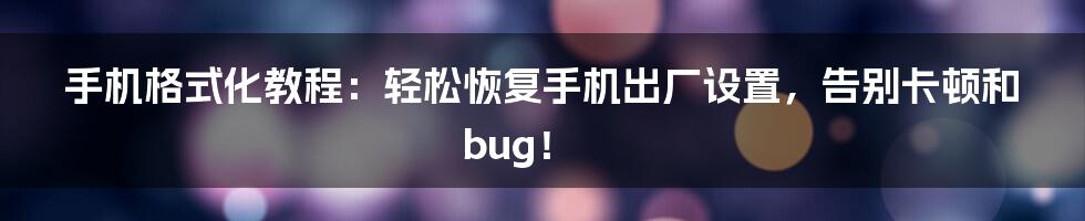 手机格式化教程：轻松恢复手机出厂设置，告别卡顿和bug！