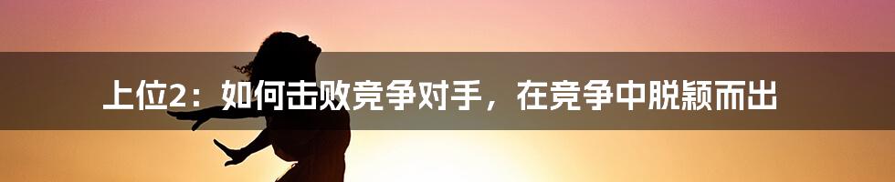 上位2：如何击败竞争对手，在竞争中脱颖而出