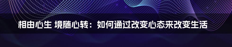 相由心生 境随心转：如何通过改变心态来改变生活