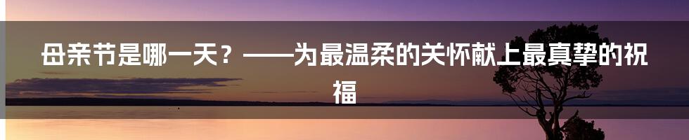 母亲节是哪一天？——为最温柔的关怀献上最真挚的祝福