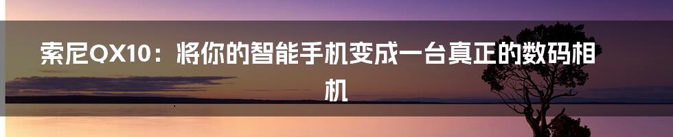 索尼QX10：将你的智能手机变成一台真正的数码相机