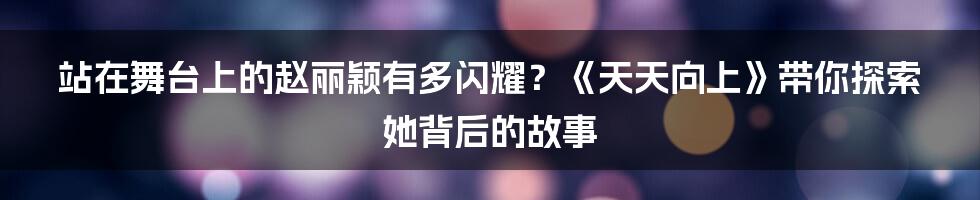 站在舞台上的赵丽颖有多闪耀？《天天向上》带你探索她背后的故事