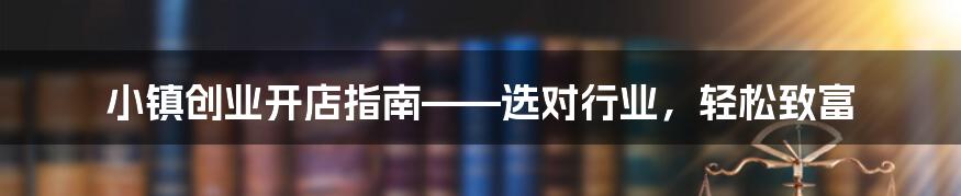 小镇创业开店指南——选对行业，轻松致富