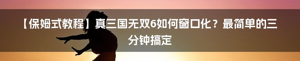 【保姆式教程】真三国无双6如何窗口化？最简单的三分钟搞定