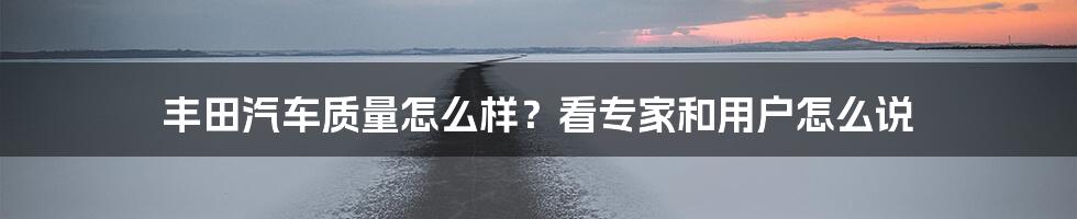 丰田汽车质量怎么样？看专家和用户怎么说