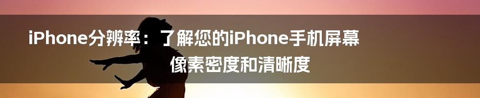 iPhone分辨率：了解您的iPhone手机屏幕像素密度和清晰度