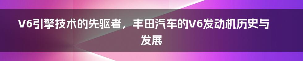 V6引擎技术的先驱者，丰田汽车的V6发动机历史与发展