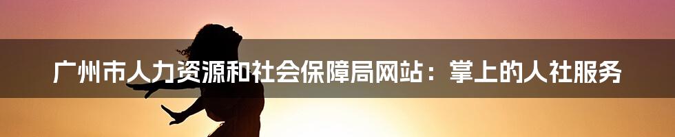 广州市人力资源和社会保障局网站：掌上的人社服务