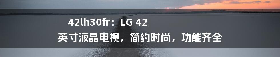 42lh30fr：LG 42 英寸液晶电视，简约时尚，功能齐全