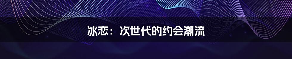 冰恋：次世代的约会潮流