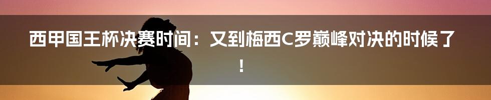 西甲国王杯决赛时间：又到梅西C罗巅峰对决的时候了！