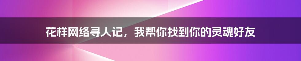 花样网络寻人记，我帮你找到你的灵魂好友