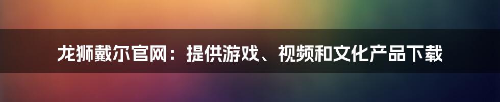 龙狮戴尔官网：提供游戏、视频和文化产品下载