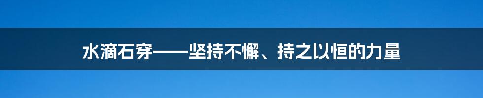 水滴石穿——坚持不懈、持之以恒的力量