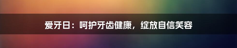 爱牙日：呵护牙齿健康，绽放自信笑容