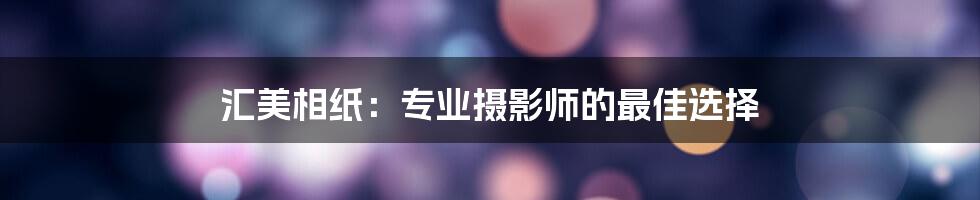 汇美相纸：专业摄影师的最佳选择