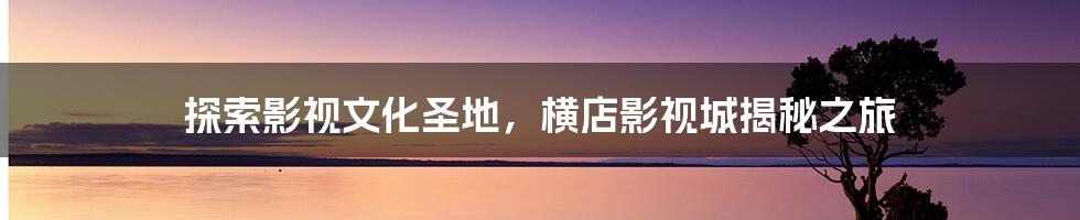 探索影视文化圣地，横店影视城揭秘之旅