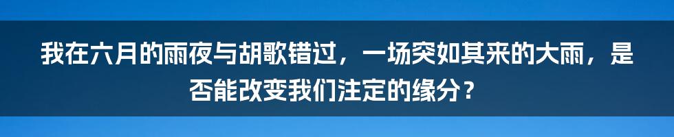 我在六月的雨夜与胡歌错过，一场突如其来的大雨，是否能改变我们注定的缘分？