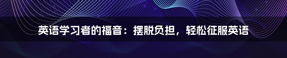 英语学习者的福音：摆脱负担，轻松征服英语