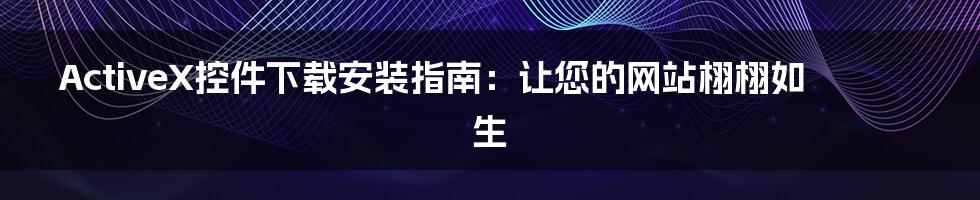 ActiveX控件下载安装指南：让您的网站栩栩如生