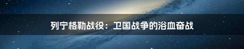 列宁格勒战役：卫国战争的浴血奋战