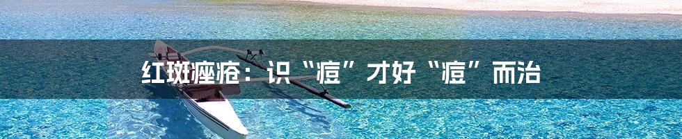 红斑痤疮：识“痘”才好“痘”而治