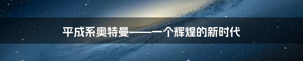 平成系奥特曼——一个辉煌的新时代