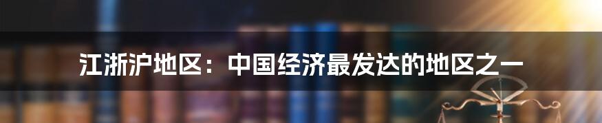 江浙沪地区：中国经济最发达的地区之一