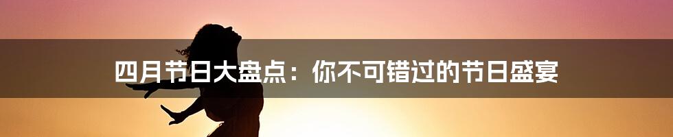 四月节日大盘点：你不可错过的节日盛宴