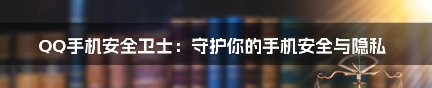 QQ手机安全卫士：守护你的手机安全与隐私