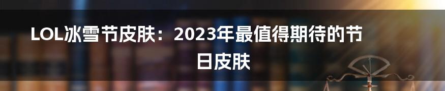 LOL冰雪节皮肤：2023年最值得期待的节日皮肤