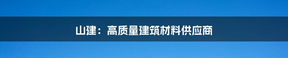 山建：高质量建筑材料供应商