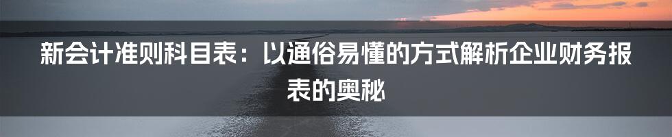 新会计准则科目表：以通俗易懂的方式解析企业财务报表的奥秘