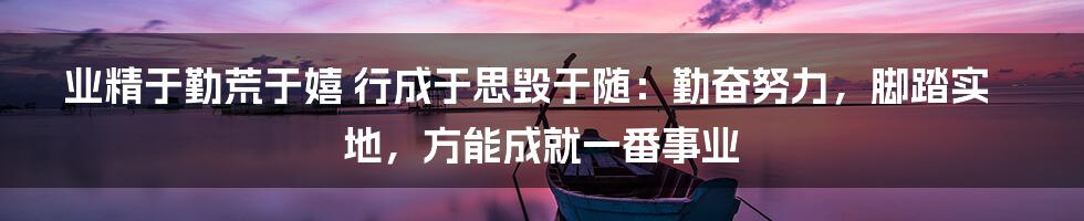 业精于勤荒于嬉 行成于思毁于随：勤奋努力，脚踏实地，方能成就一番事业