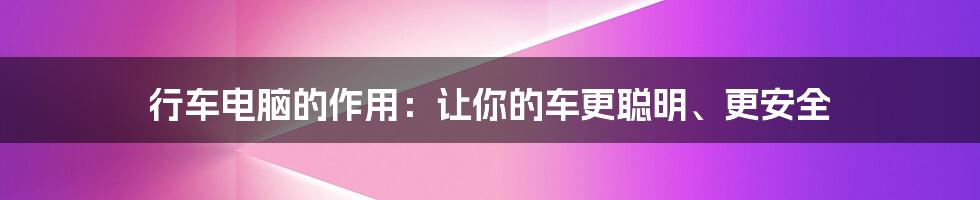 行车电脑的作用：让你的车更聪明、更安全