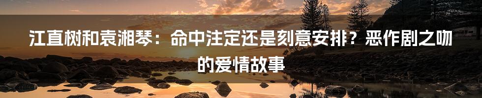 江直树和袁湘琴：命中注定还是刻意安排？恶作剧之吻的爱情故事