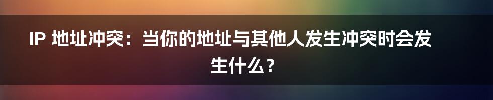 IP 地址冲突：当你的地址与其他人发生冲突时会发生什么？